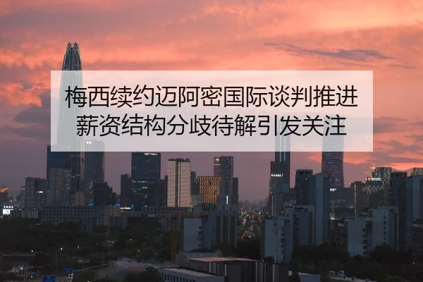 梅西续约迈阿密国际谈判推进 薪资结构分歧待解引发关注