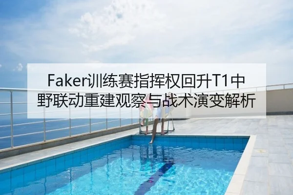 Faker训练赛指挥权回升T1中野联动重建观察与战术演变解析