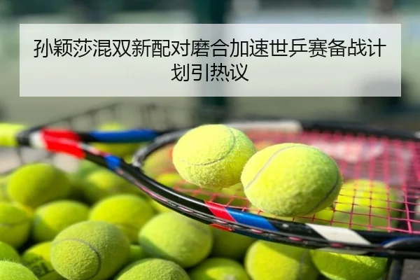 孙颖莎混双新配对磨合加速世乒赛备战计划引热议