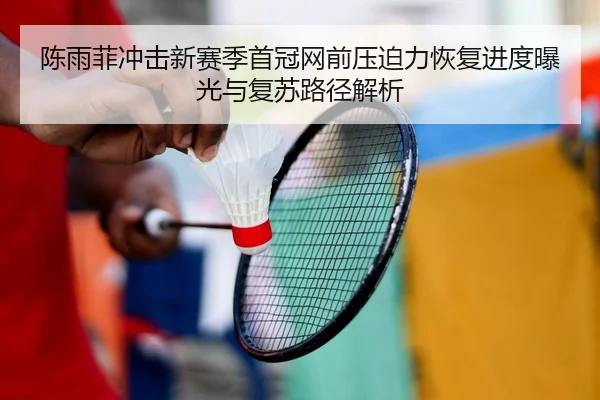 陈雨菲冲击新赛季首冠网前压迫力恢复进度曝光与复苏路径解析