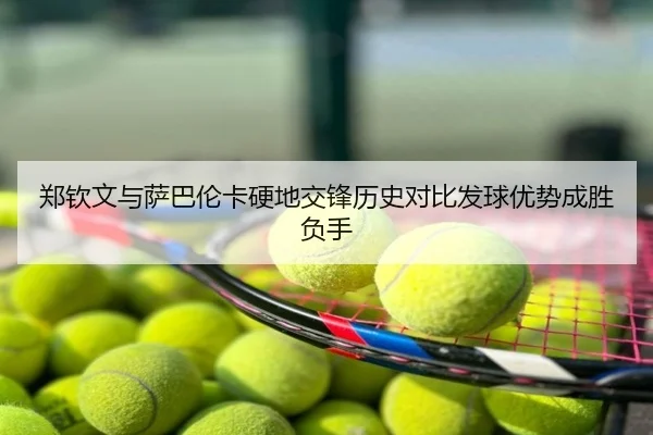 郑钦文与萨巴伦卡硬地交锋历史对比发球优势成胜负手